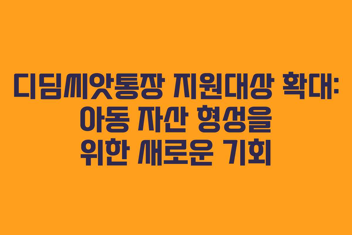 디딤씨앗통장 지원대상 확대: 아동 자산 형성을 위한 새로운 기회