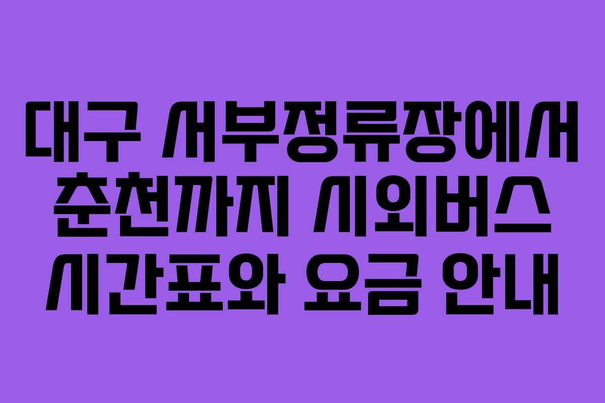 대구 서부정류장에서 춘천까지 시외버스 시간표와 요금 안내