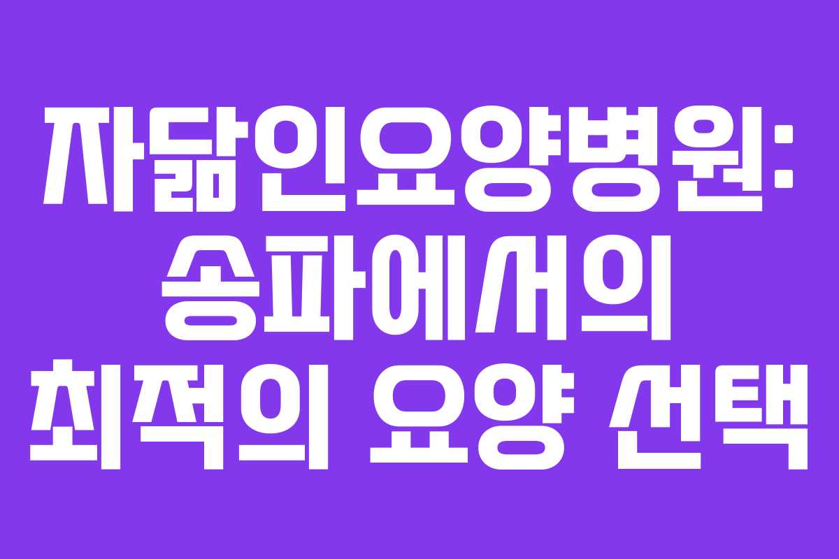 자닮인요양병원: 송파에서의 최적의 요양 선택