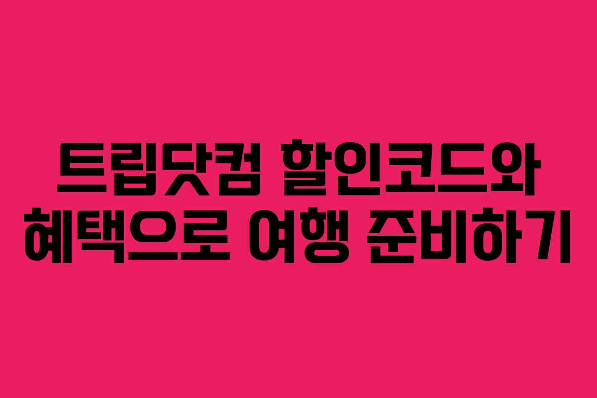 트립닷컴 할인코드와 혜택으로 여행 준비하기