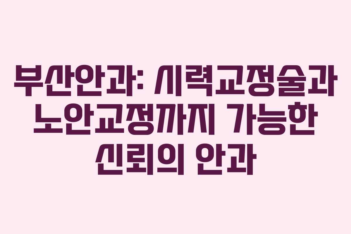 부산안과: 시력교정술과 노안교정까지 가능한 신뢰의 안과