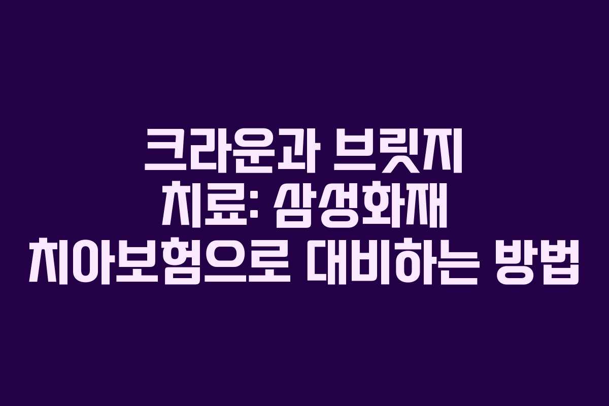 크라운과 브릿지 치료: 삼성화재 치아보험으로 대비하는 방법