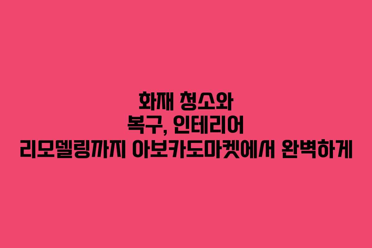 화재 청소와 복구, 인테리어 리모델링까지 아보카도마켓에서 완벽하게