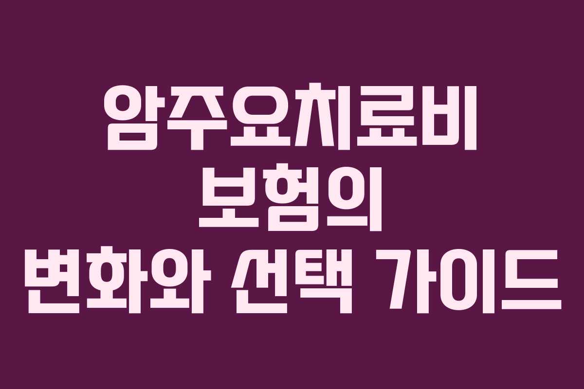 암주요치료비 보험의 변화와 선택 가이드