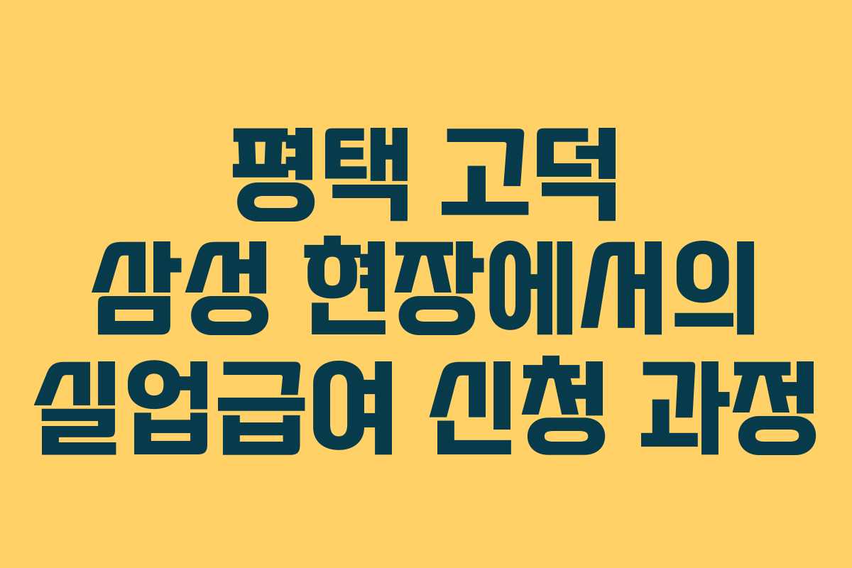 평택 고덕 삼성 현장에서의 실업급여 신청 과정