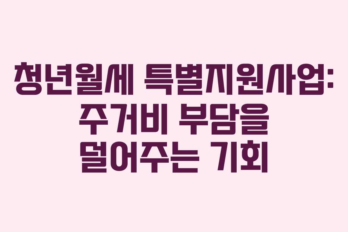 청년월세 특별지원사업: 주거비 부담을 덜어주는 기회