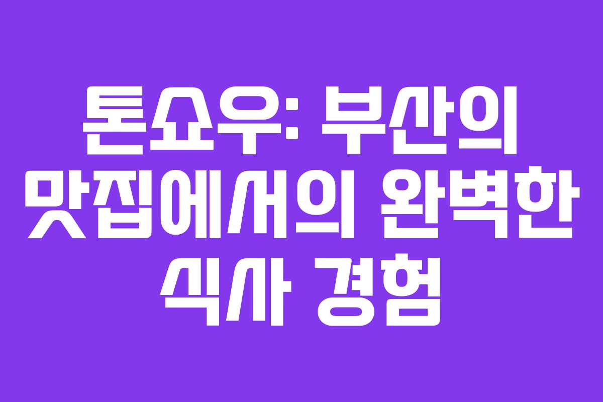 톤쇼우: 부산의 맛집에서의 완벽한 식사 경험
