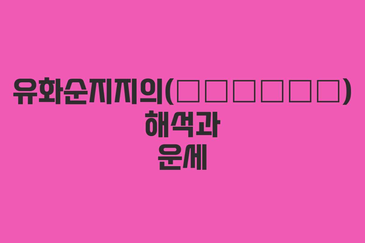 유화순지지의(有和順之之意) 해석과 운세