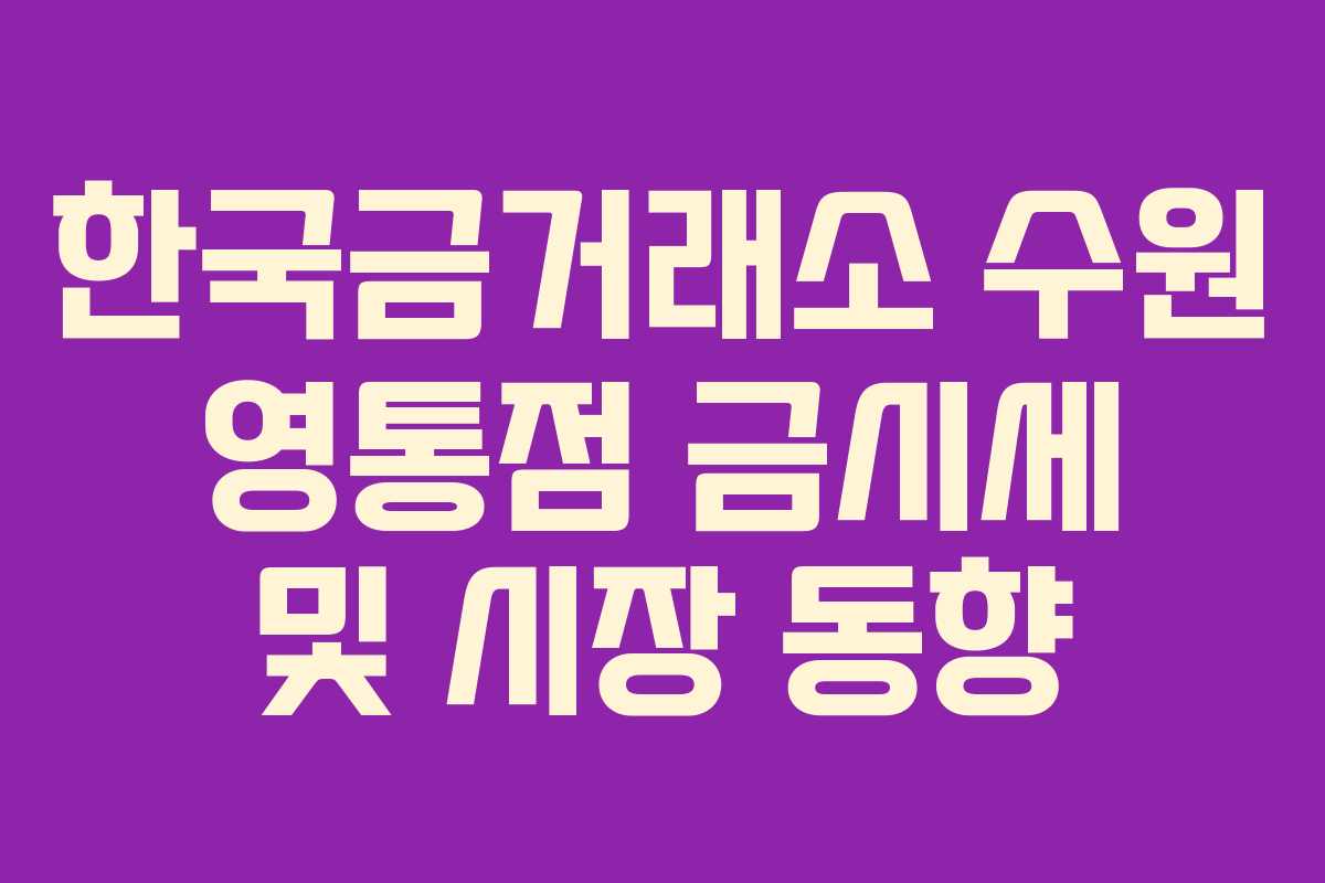 한국금거래소 수원 영통점 금시세 및 시장 동향