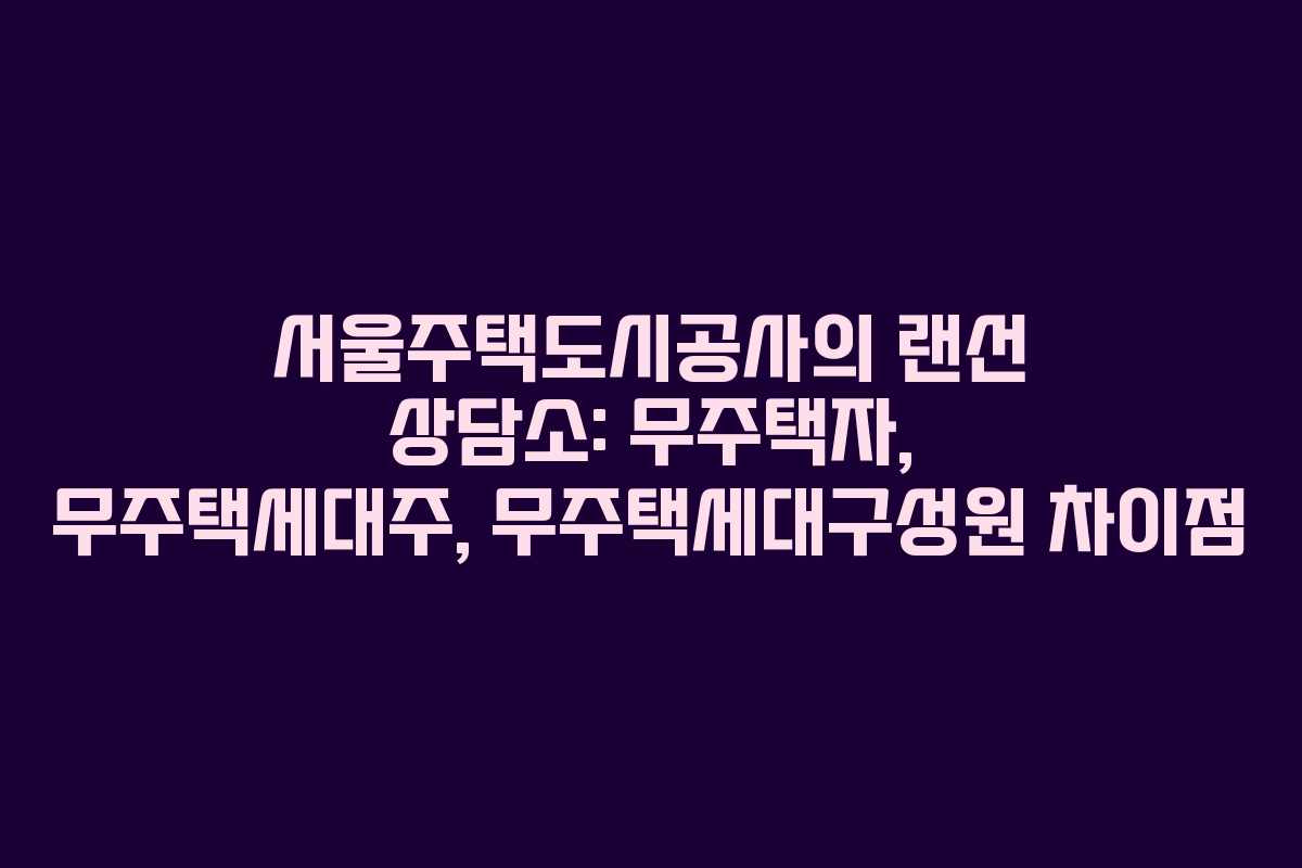 서울주택도시공사의 랜선 상담소: 무주택자, 무주택세대주, 무주택세대구성원 차이점