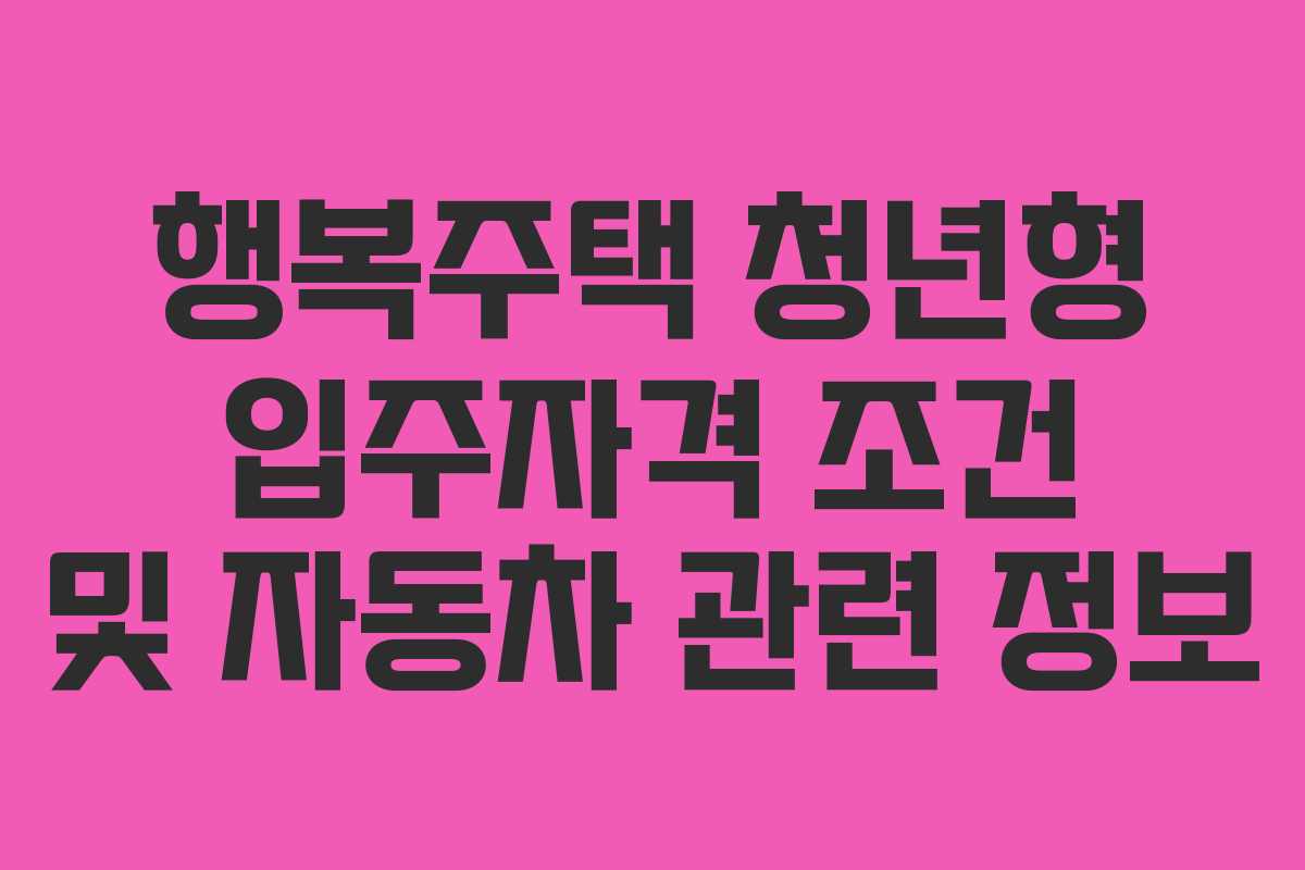 행복주택 청년형 입주자격 조건 및 자동차 관련 정보