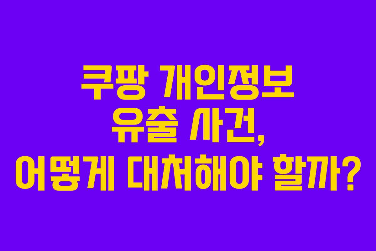 쿠팡 개인정보 유출 사건, 어떻게 대처해야 할까?