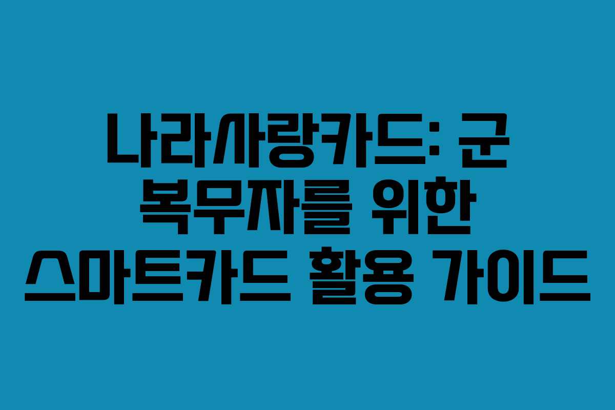 나라사랑카드: 군 복무자를 위한 스마트카드 활용 가이드