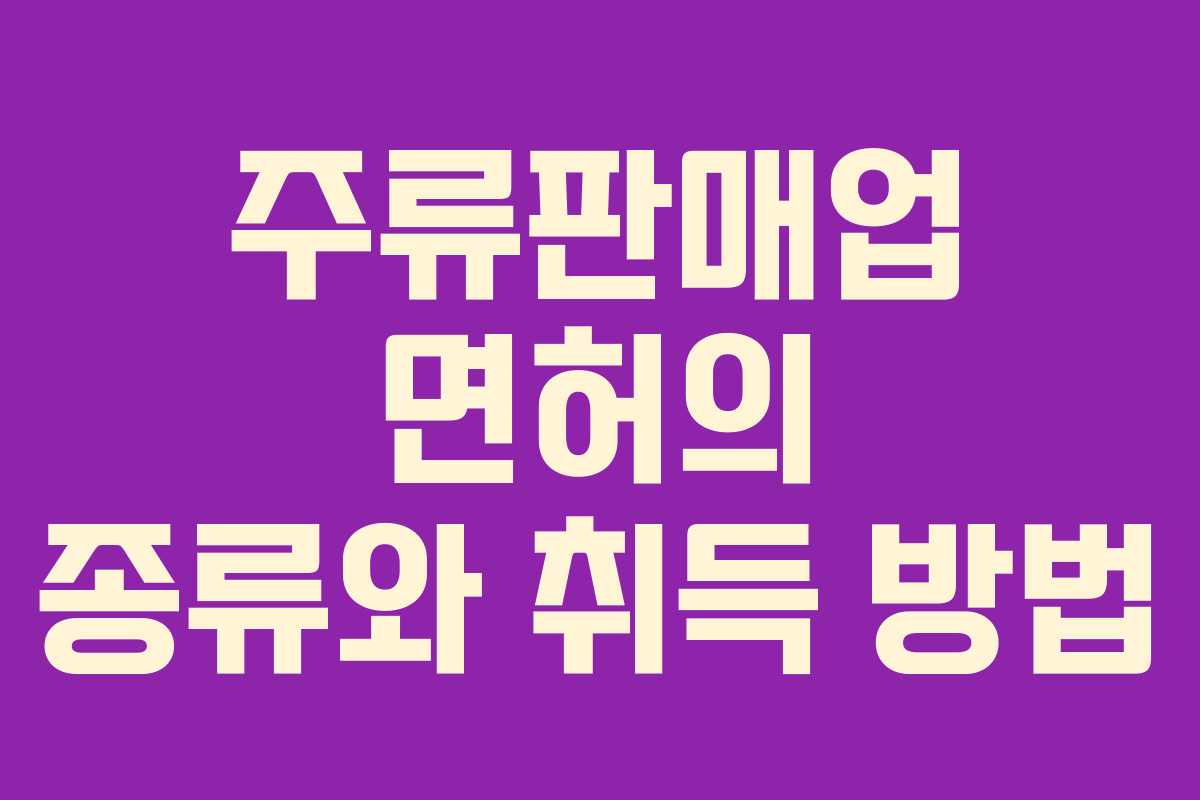 주류판매업 면허의 종류와 취득 방법