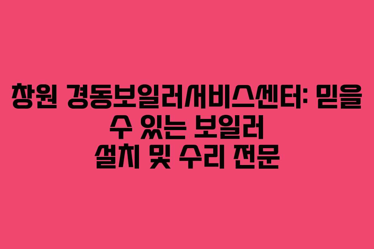 창원 경동보일러서비스센터: 믿을 수 있는 보일러 설치 및 수리 전문