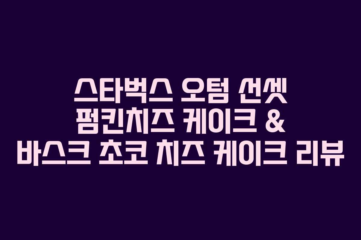 스타벅스 오텀 선셋 펌킨치즈 케이크 & 바스크 초코 치즈 케이크 리뷰