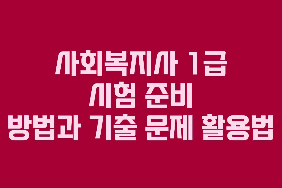 사회복지사 1급 시험 준비 방법과 기출 문제 활용법