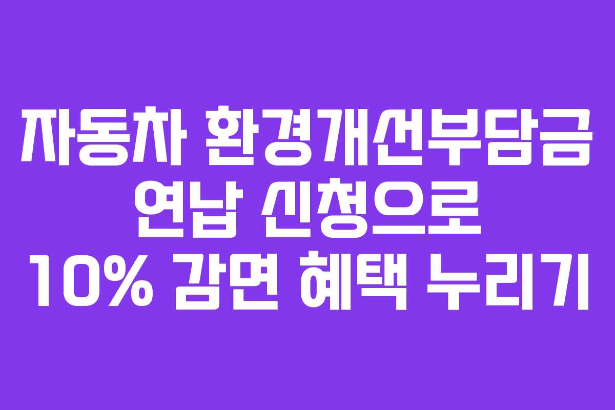 자동차 환경개선부담금 연납 신청으로 10% 감면 혜택 누리기
