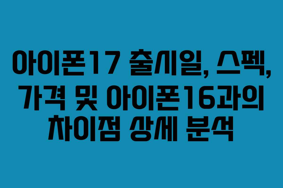 아이폰17 출시일, 스펙, 가격 및 아이폰16과의 차이점 상세 분석