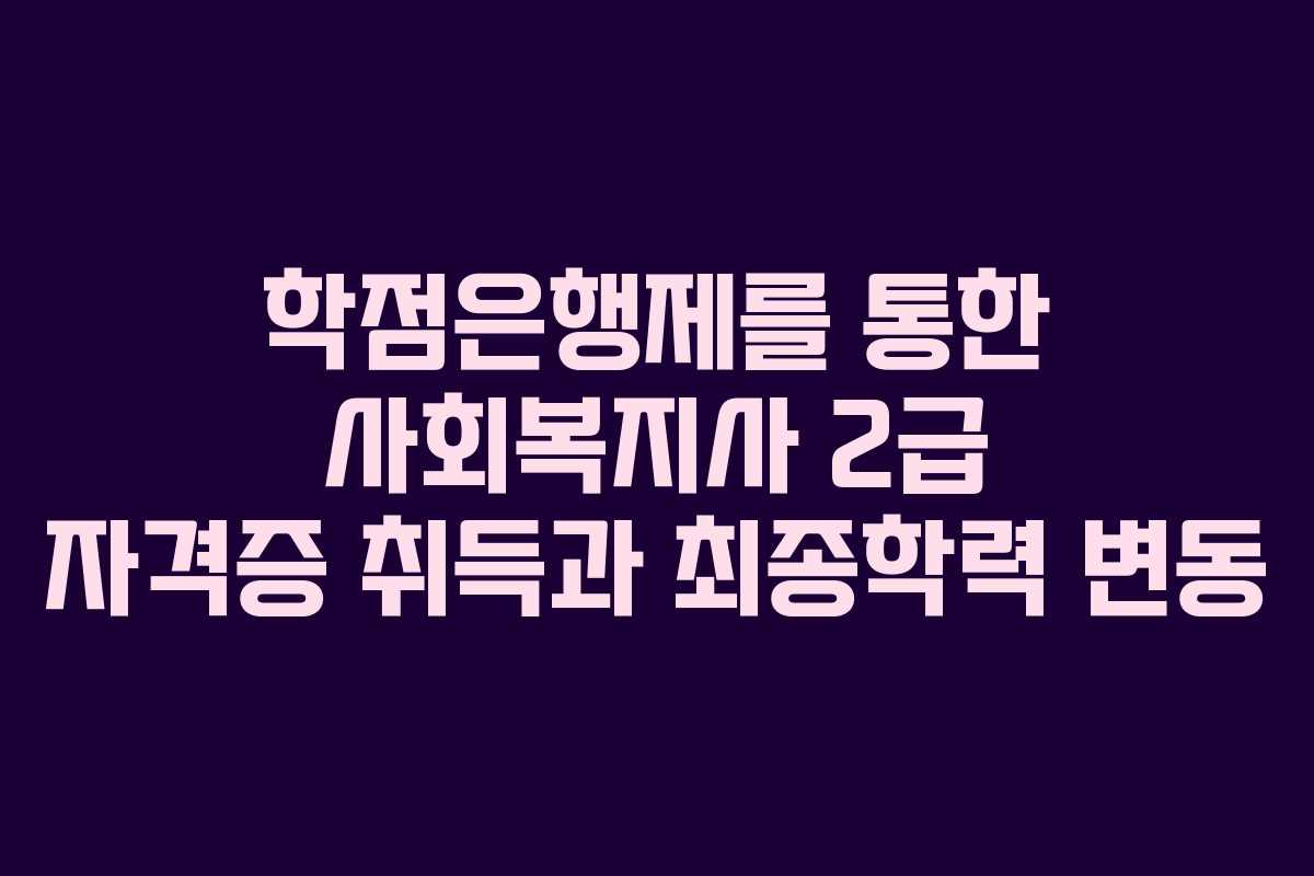 학점은행제를 통한 사회복지사 2급 자격증 취득과 최종학력 변동