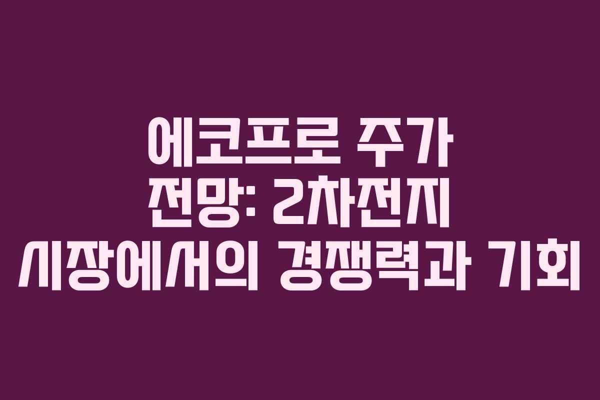 에코프로 주가 전망: 2차전지 시장에서의 경쟁력과 기회