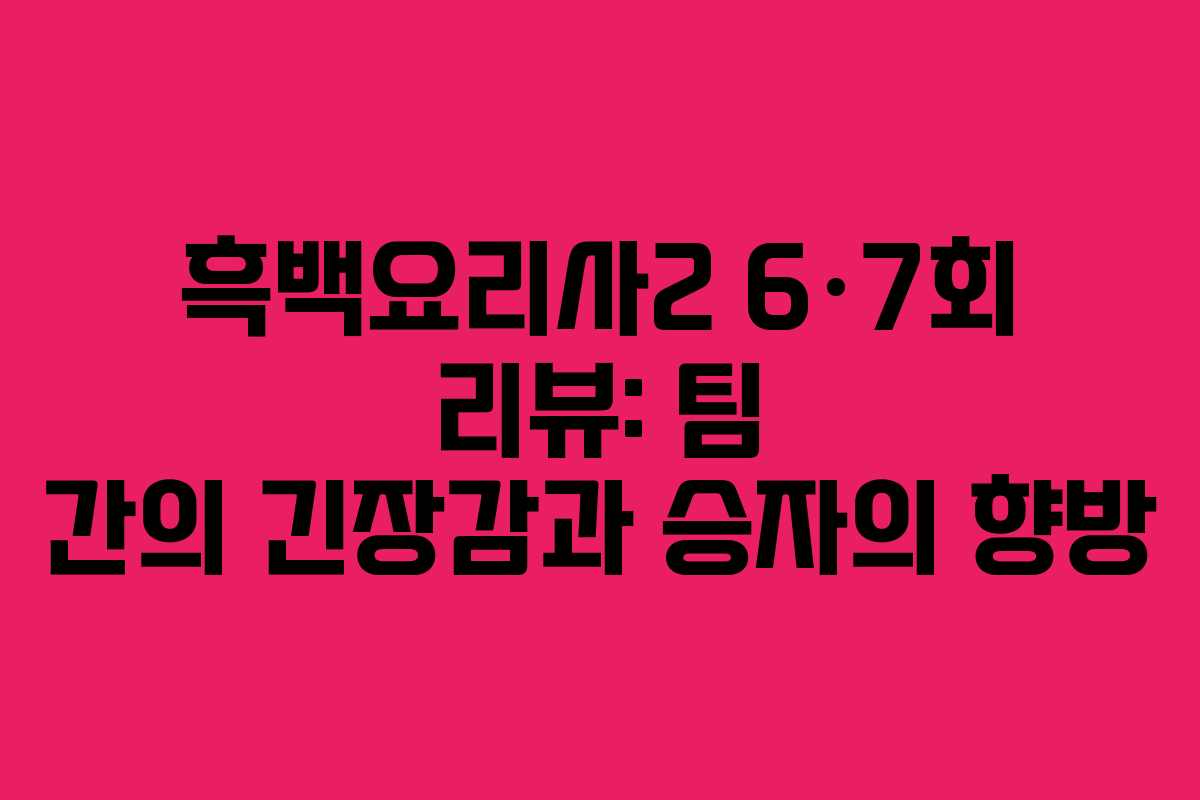 흑백요리사2 6·7회 리뷰: 팀 간의 긴장감과 승자의 향방