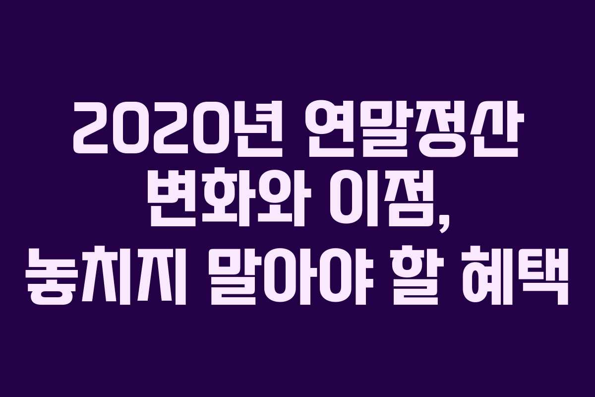 2020년 연말정산 변화와 이점, 놓치지 말아야 할 혜택