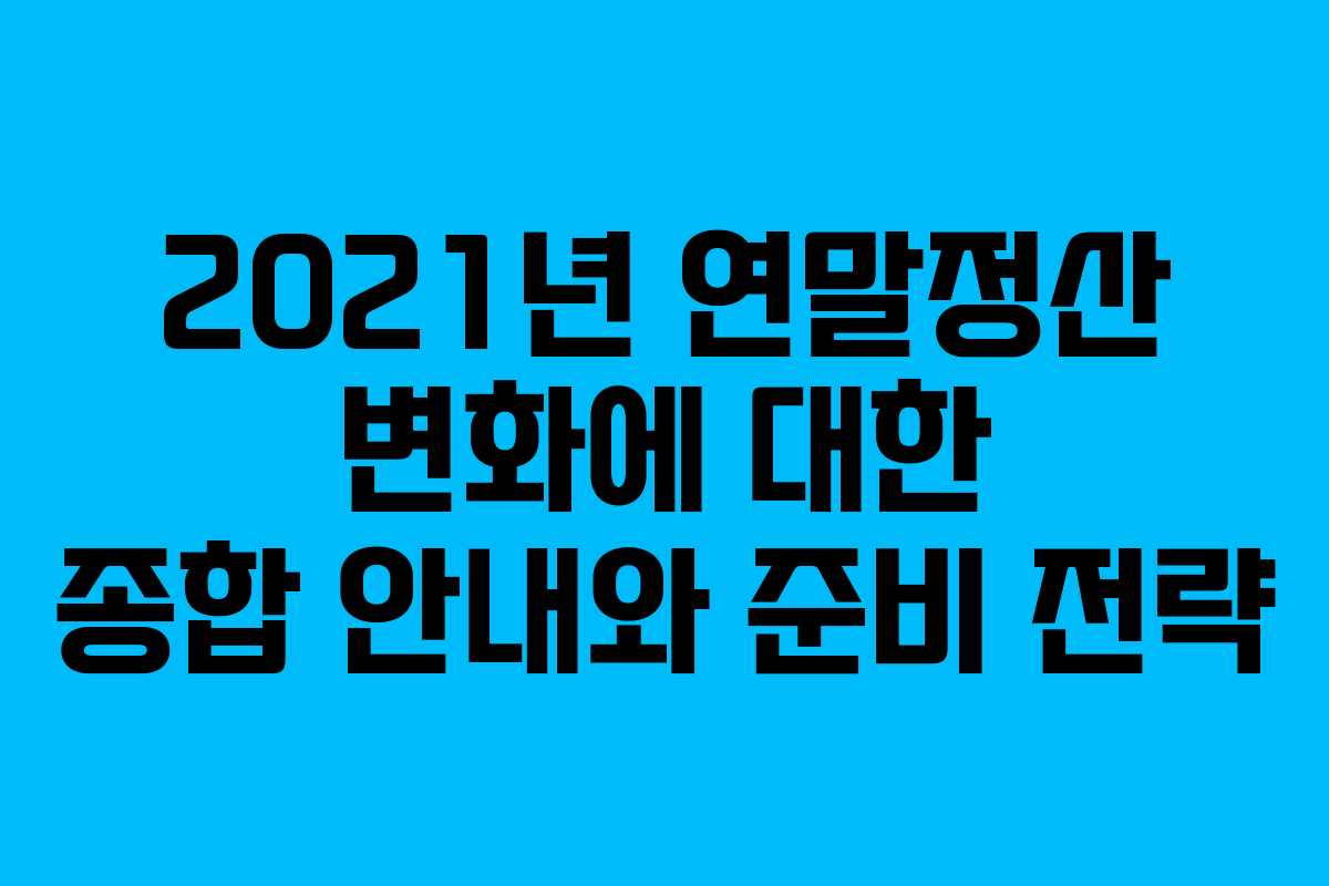 2021년 연말정산 변화에 대한 종합 안내와 준비 전략