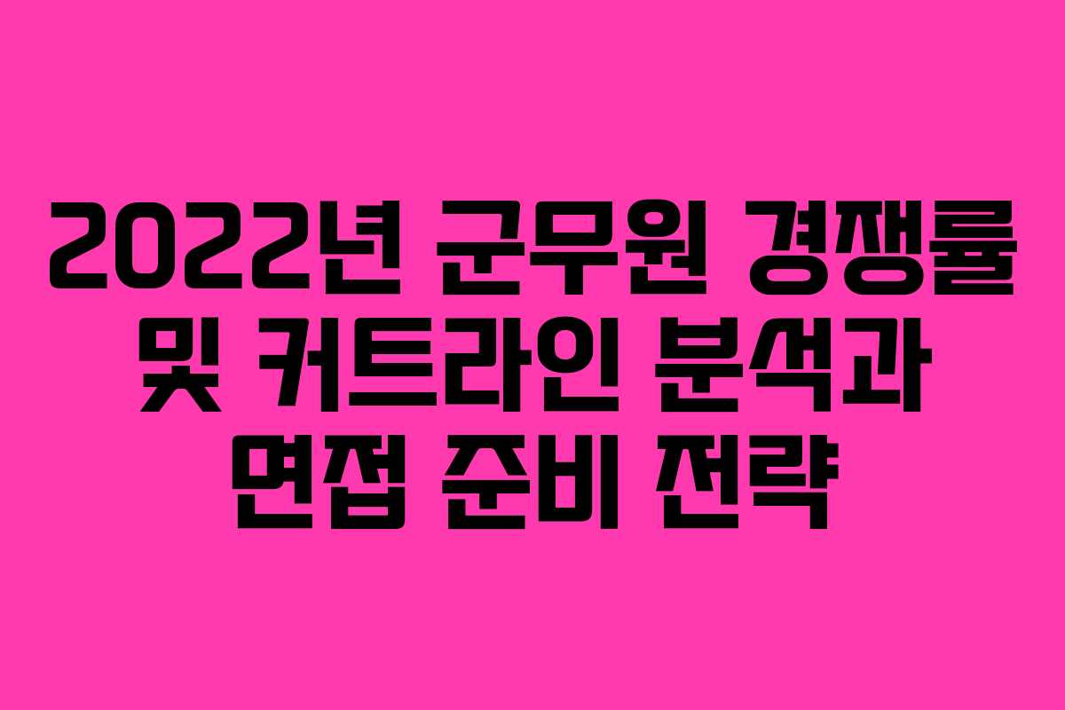2022년 군무원 경쟁률 및 커트라인 분석과 면접 준비 전략