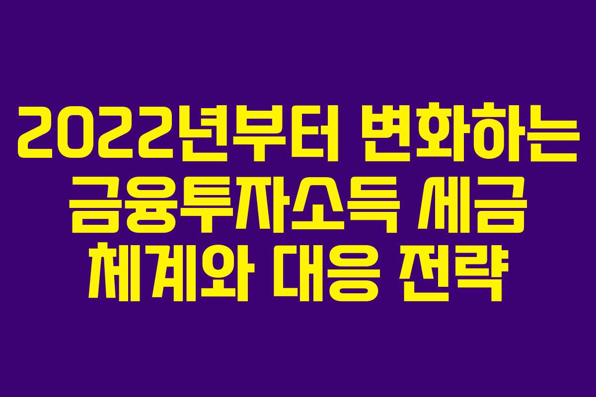 2022년부터 변화하는 금융투자소득 세금 체계와 대응 전략