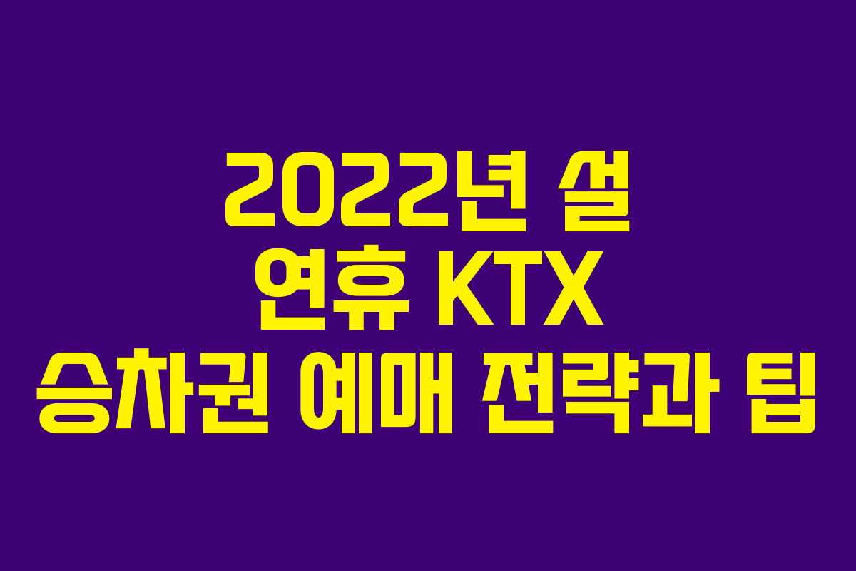 2022년 설 연휴 KTX 승차권 예매 전략과 팁
