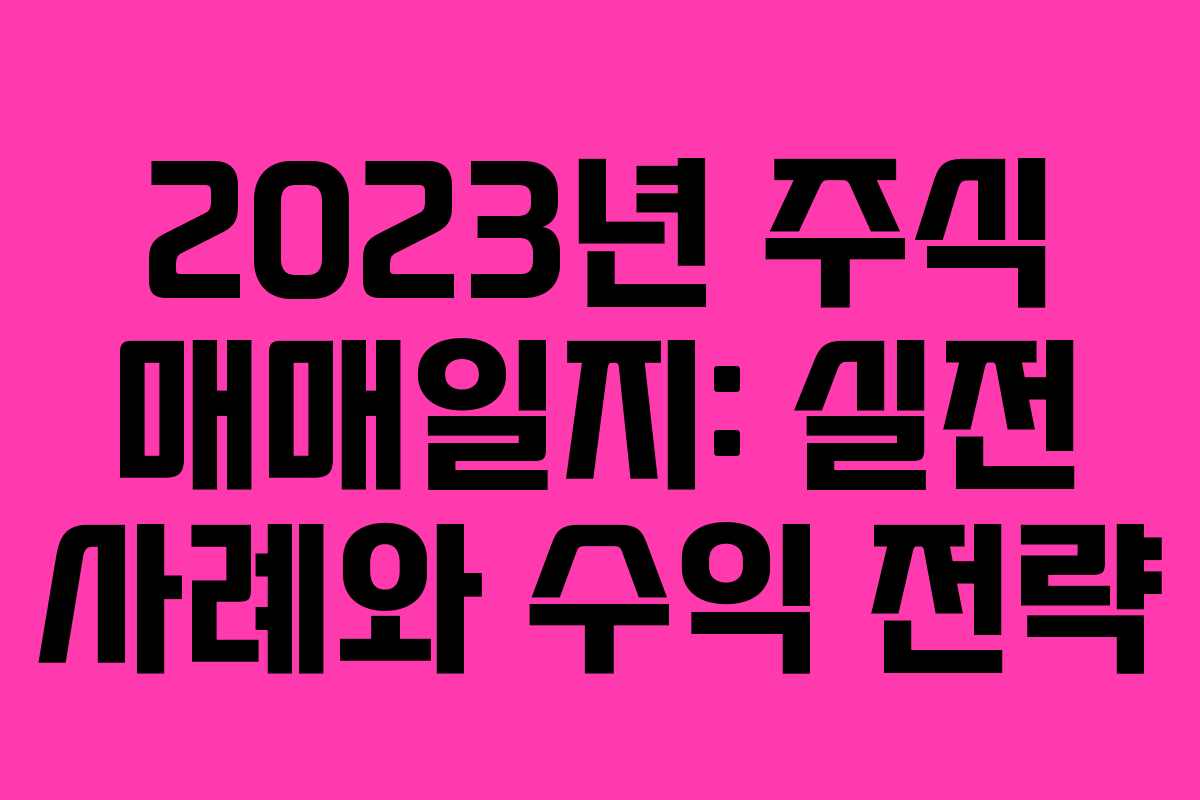2023년 주식 매매일지: 실전 사례와 수익 전략