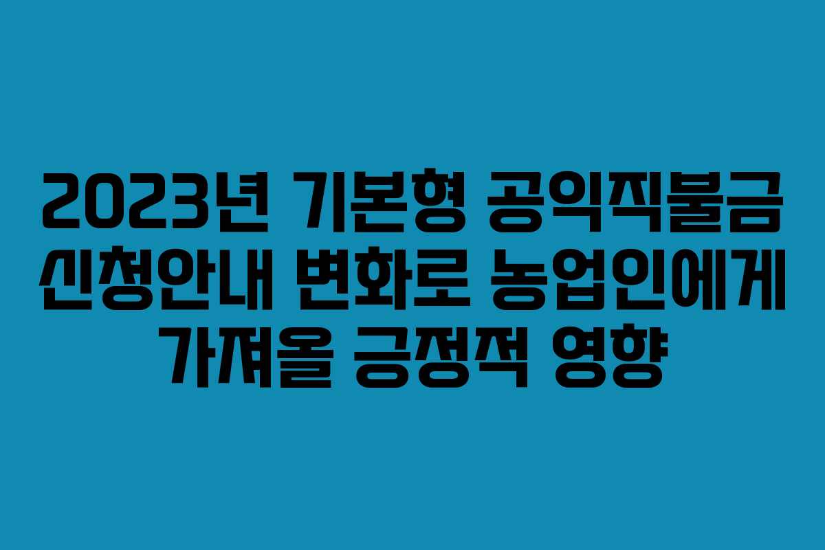 2023년 기본형 공익직불금 신청안내 변화로 농업인에게 가져올 긍정적 영향