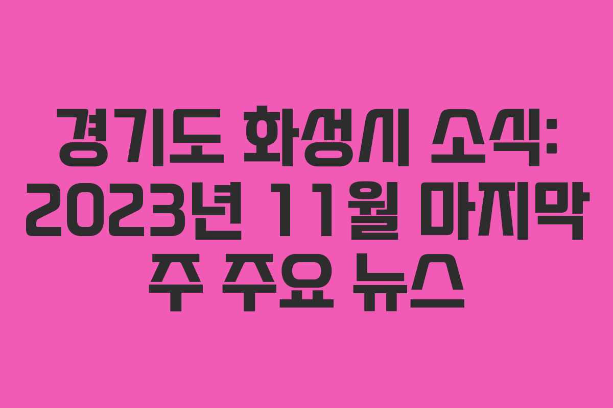 경기도 화성시 소식: 2023년 11월 마지막 주 주요 뉴스