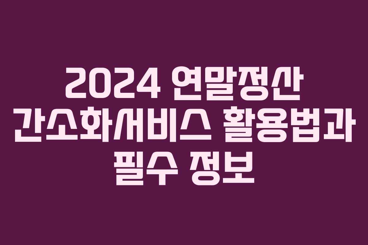 2024 연말정산 간소화서비스 활용법과 필수 정보