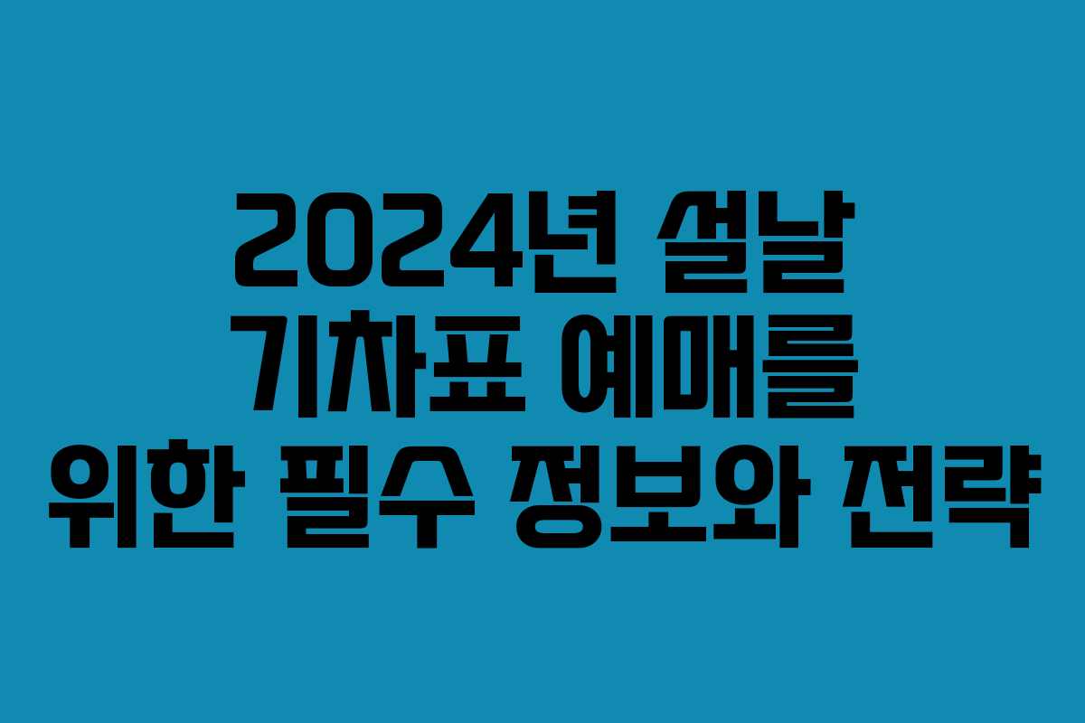 2024년 설날 기차표 예매를 위한 필수 정보와 전략
