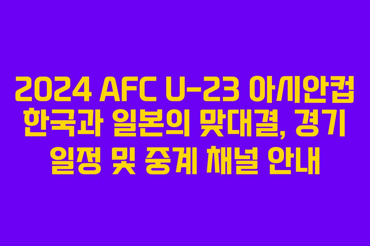 2024 AFC U-23 아시안컵 한국과 일본의 맞대결, 경기 일정 및 중계 채널 안내