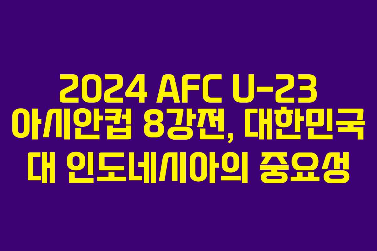 2024 AFC U-23 아시안컵 8강전, 대한민국 대 인도네시아의 중요성