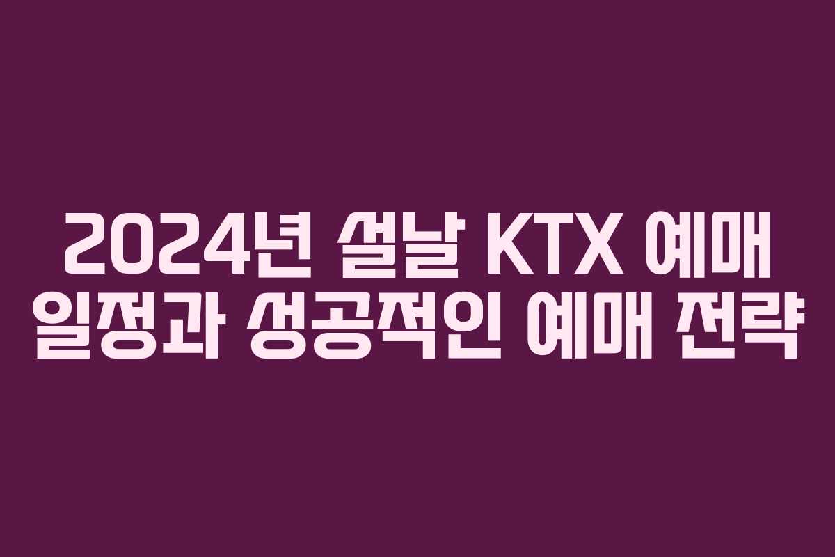 2024년 설날 KTX 예매 일정과 성공적인 예매 전략