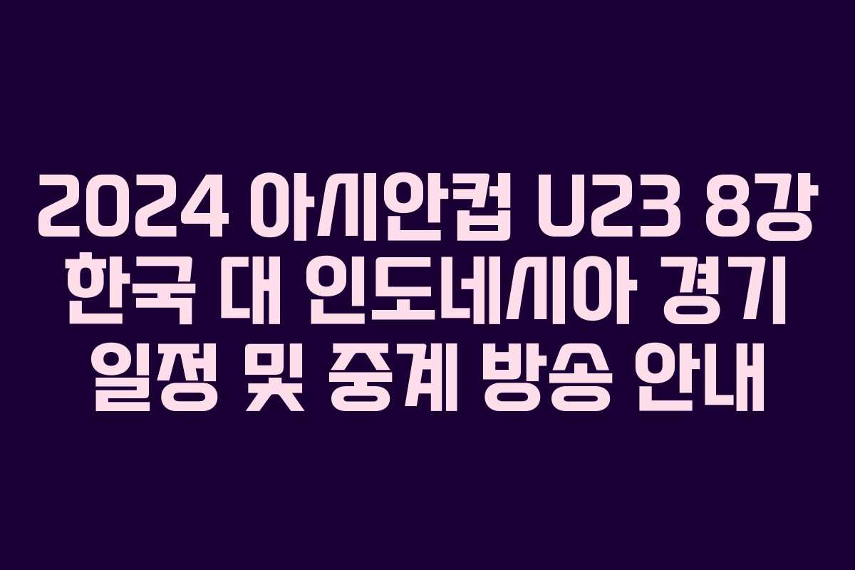2024 아시안컵 U23 8강 한국 대 인도네시아 경기 일정 및 중계 방송 안내