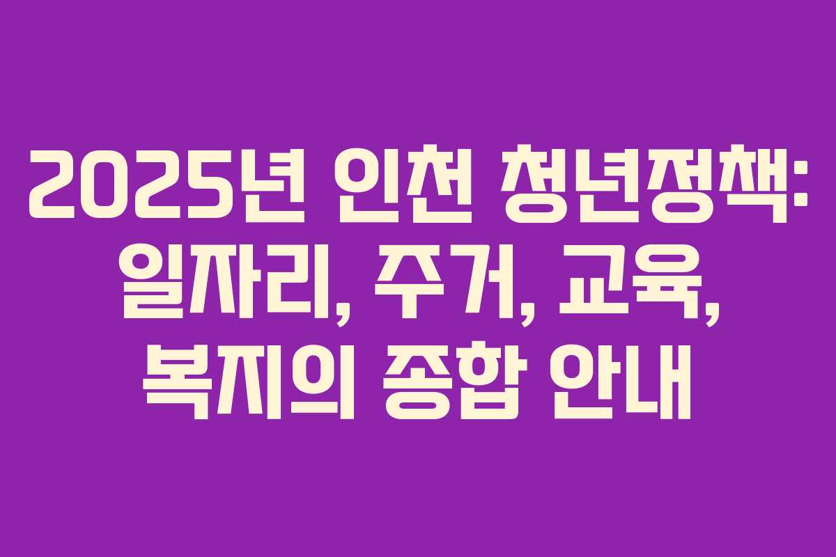 2025년 인천 청년정책: 일자리, 주거, 교육, 복지의 종합 안내