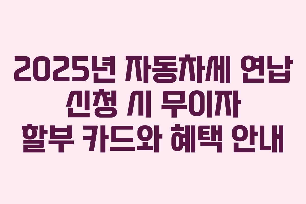 2025년 자동차세 연납 신청 시 무이자 할부 카드와 혜택 안내