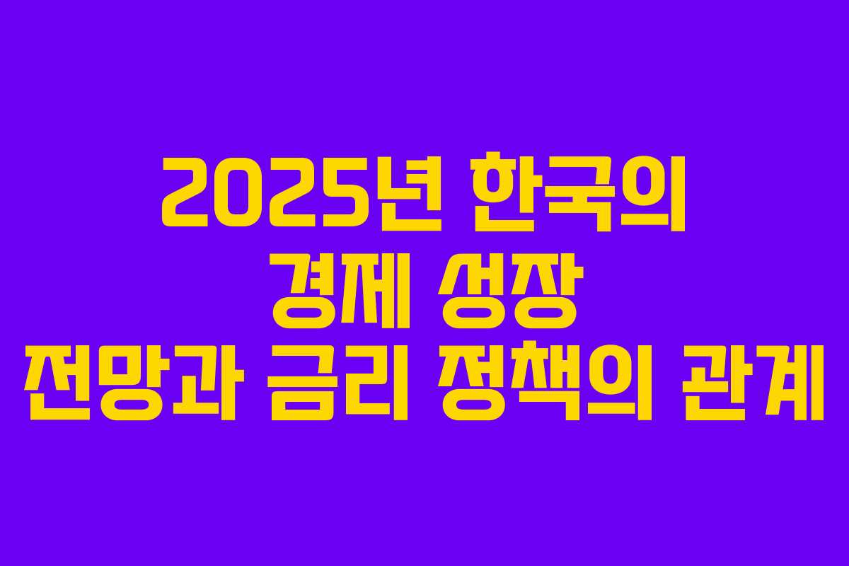 2025년 한국의 경제 성장 전망과 금리 정책의 관계