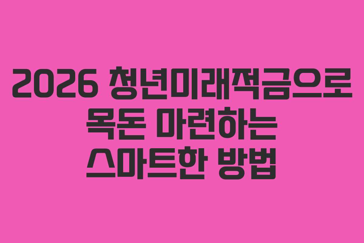 2026 청년미래적금으로 목돈 마련하는 스마트한 방법