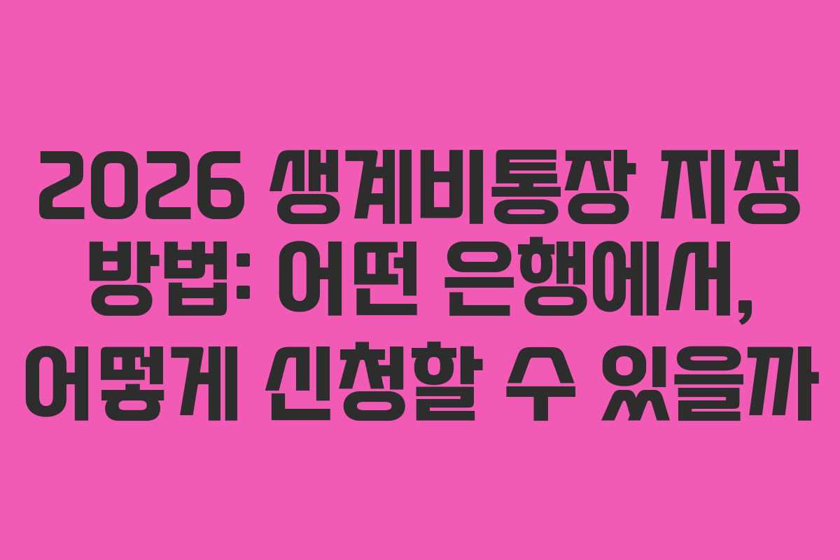 2026 생계비통장 지정 방법: 어떤 은행에서, 어떻게 신청할 수 있을까