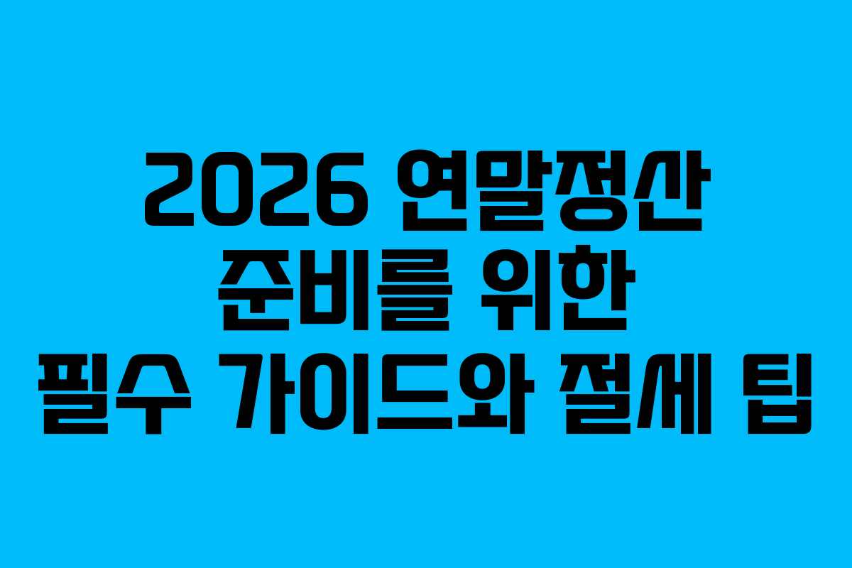 2026 연말정산 준비를 위한 필수 가이드와 절세 팁