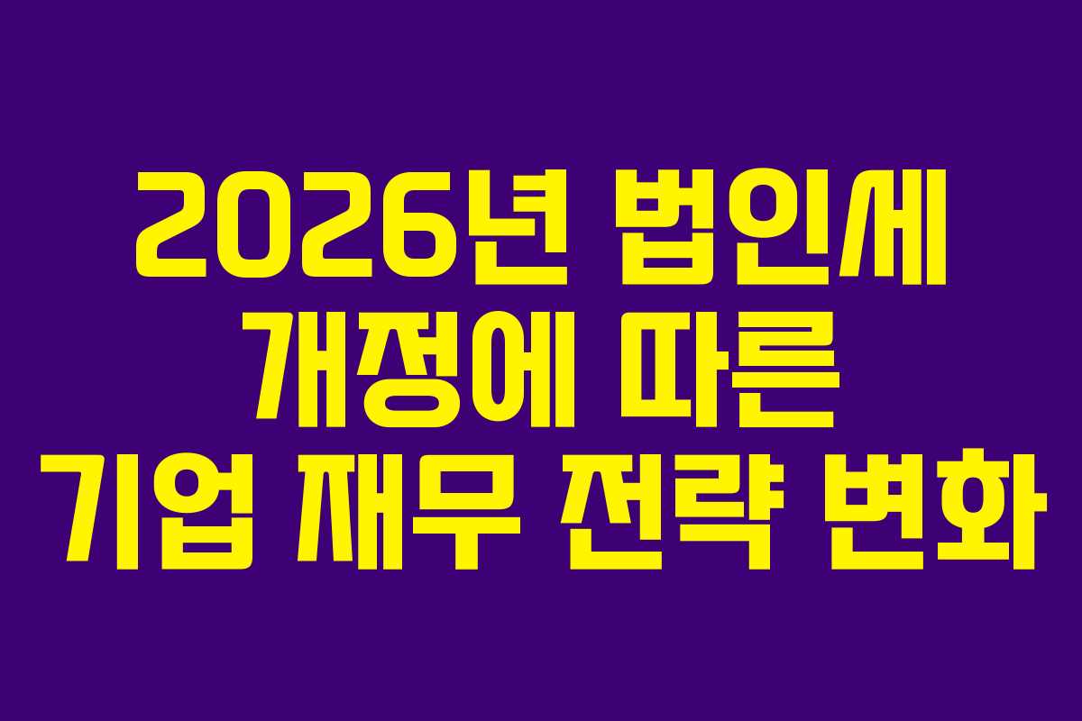2026년 법인세 개정에 따른 기업 재무 전략 변화