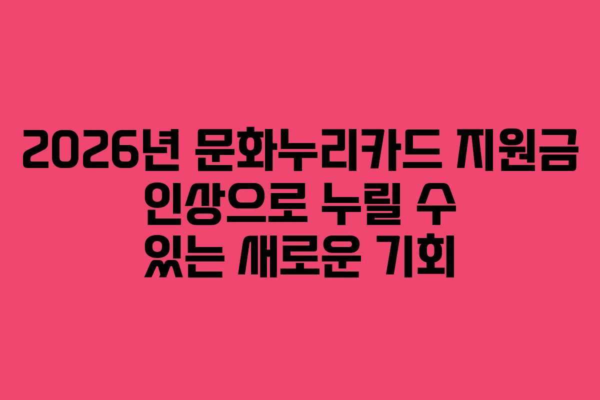 2026년 문화누리카드 지원금 인상으로 누릴 수 있는 새로운 기회