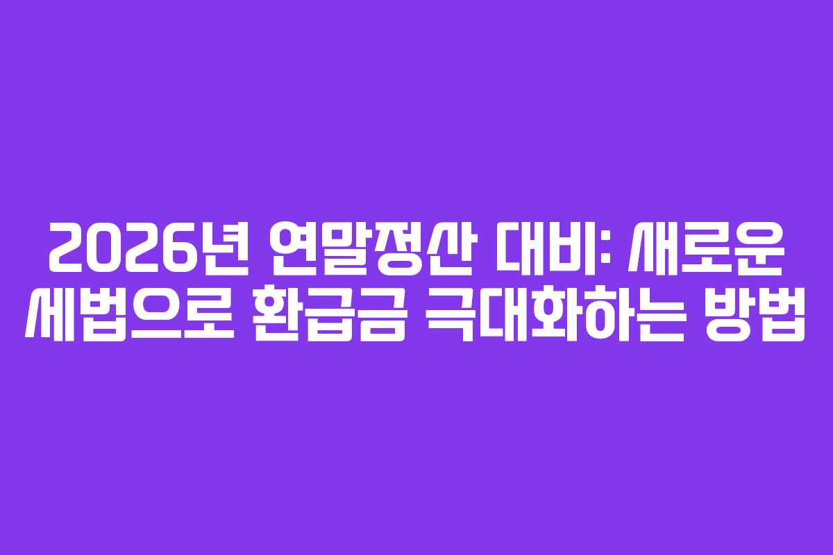 2026년 연말정산 대비: 새로운 세법으로 환급금 극대화하는 방법