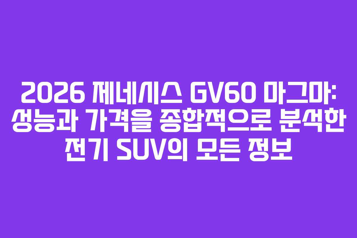 2026 제네시스 GV60 마그마: 성능과 가격을 종합적으로 분석한 전기 SUV의 모든 정보